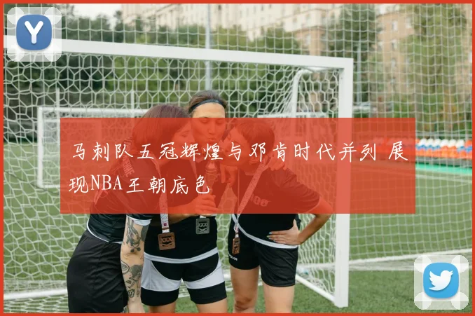 马刺队五冠辉煌与邓肯时代并列 展现NBA王朝底色