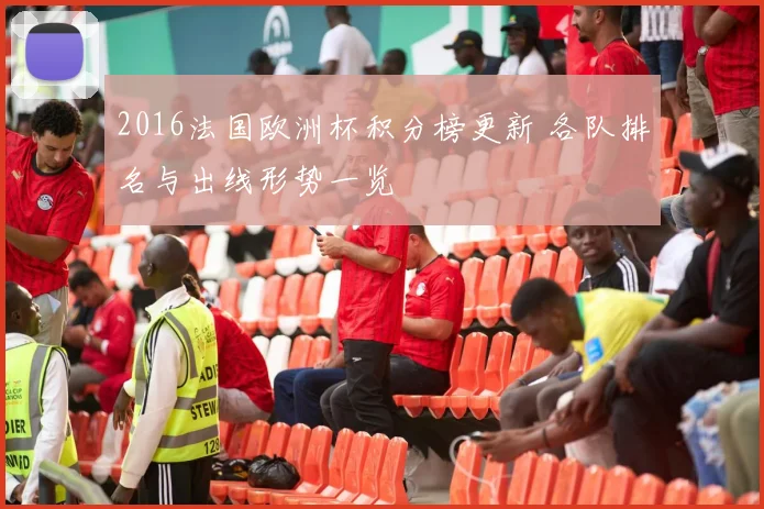 2016法国欧洲杯积分榜更新 各队排名与出线形势一览