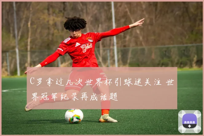 C罗拿过几次世界杯引球迷关注 世界冠军纪录再成话题