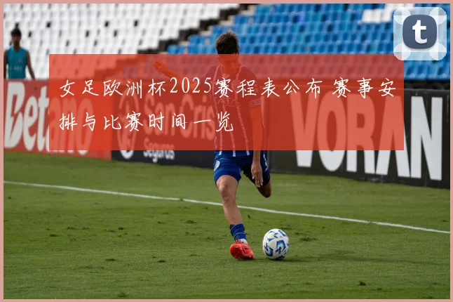 女足欧洲杯2025赛程表公布 赛事安排与比赛时间一览