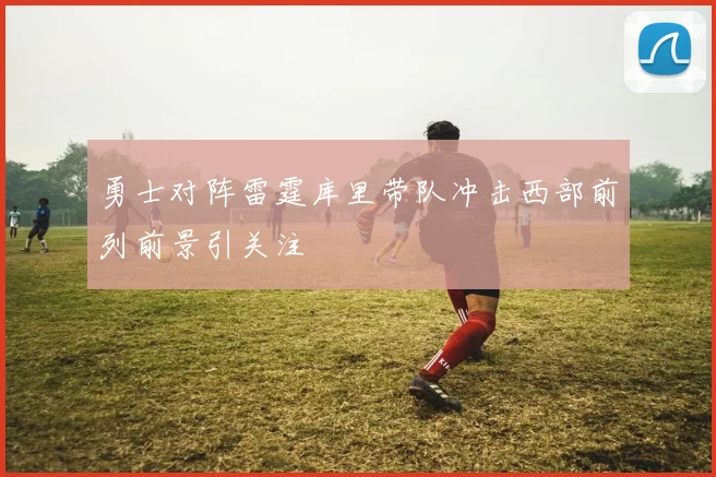 勇士对阵雷霆库里带队冲击西部前列前景引关注