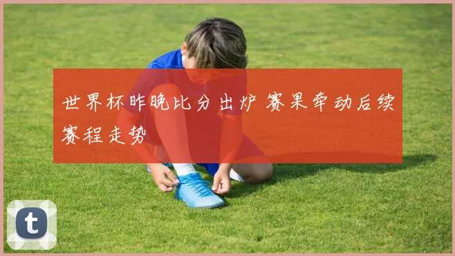 世界杯昨晚比分出炉 赛果牵动后续赛程走势